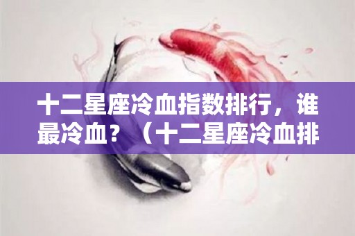十二星座冷血指数排行，谁最冷血？（十二星座冷血排名榜）