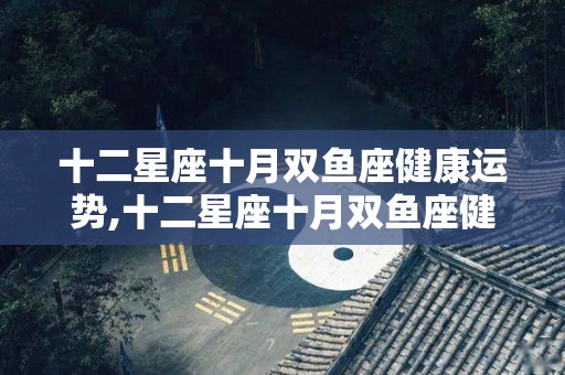 十二星座十月双鱼座健康运势,十二星座十月双鱼座健康运势☆