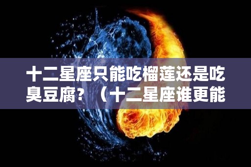 十二星座只能吃榴莲还是吃臭豆腐？（十二星座谁更能吃）