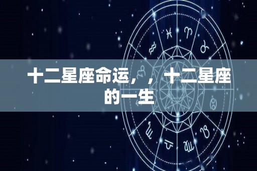 十二星座命运，，十二星座的一生