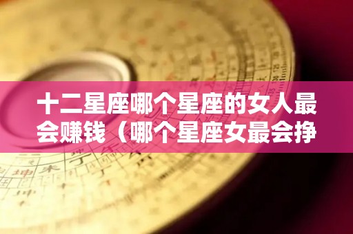十二星座哪个星座的女人最会赚钱（哪个星座女最会挣钱）