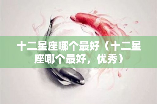 十二星座哪个最好（十二星座哪个最好，优秀）