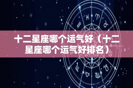 十二星座哪个运气好（十二星座哪个运气好排名）