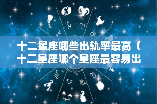 十二星座哪些出轨率最高（十二星座哪个星座最容易出轨）