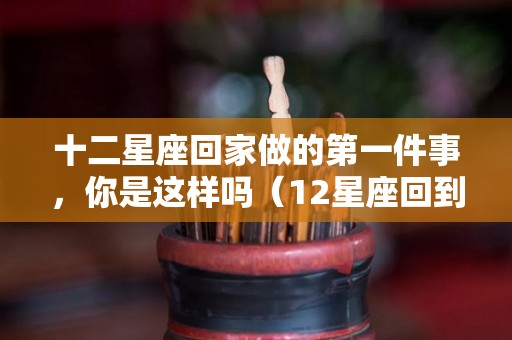 十二星座回家做的第一件事，你是这样吗（12星座回到古代是什么身份）