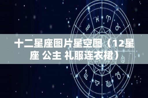 十二星座图片星空图（12星座 公主 礼服连衣裙）