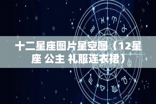 十二星座图片星空图（12星座 公主 礼服连衣裙）