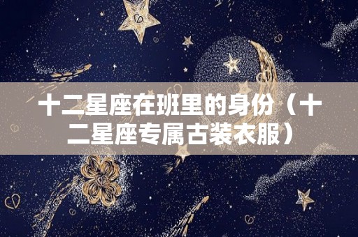 十二星座在班里的身份（十二星座专属古装衣服）