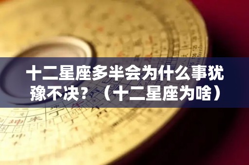 十二星座多半会为什么事犹豫不决？（十二星座为啥）