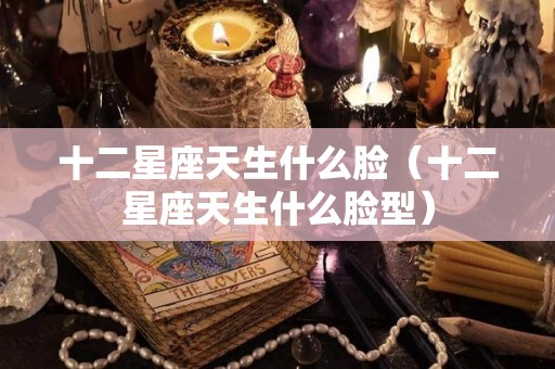 十二星座天生什么脸（十二星座天生什么脸型）