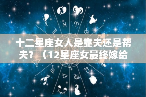 十二星座女人是靠夫还是帮夫？（12星座女最终嫁给谁）