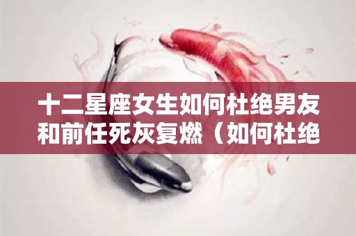 十二星座女生如何杜绝男友和前任死灰复燃（如何杜绝前男友的骚扰）