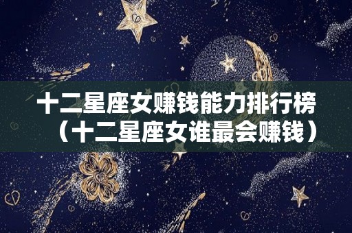 十二星座女赚钱能力排行榜（十二星座女谁最会赚钱）