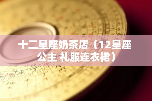 十二星座奶茶店（12星座 公主 礼服连衣裙）