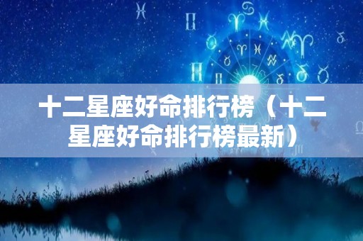 十二星座好命排行榜（十二星座好命排行榜最新）