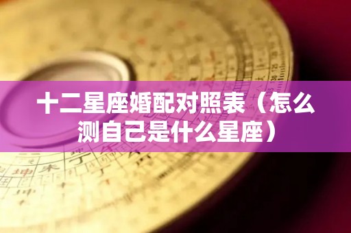 十二星座婚配对照表（怎么测自己是什么星座）