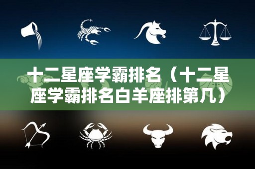 十二星座学霸排名（十二星座学霸排名白羊座排第几）