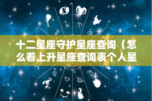 十二星座守护星座查询（怎么看上升星座查询表个人星盘查询）