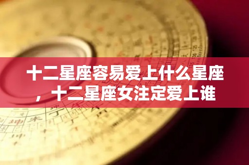 十二星座容易爱上什么星座，十二星座女注定爱上谁