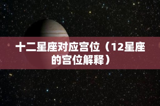 十二星座对应宫位（12星座的宫位解释）