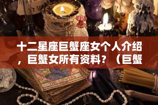 十二星座巨蟹座女个人介绍，巨蟹女所有资料？（巨蟹星座女生性格特点）