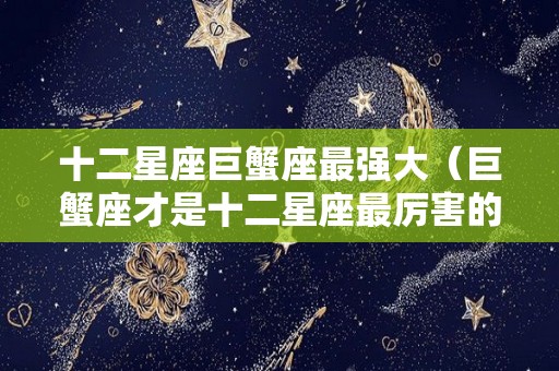 十二星座巨蟹座最强大（巨蟹座才是十二星座最厉害的）