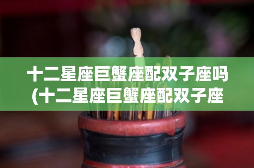 十二星座巨蟹座配双子座吗(十二星座巨蟹座配双子座吗女生)