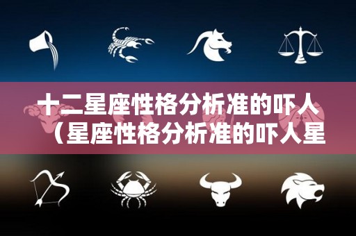 十二星座性格分析准的吓人(星座性格分析准的吓人星座知识) 十二星座性格分析准的吓人(星座性格分析准的吓人星座知识)