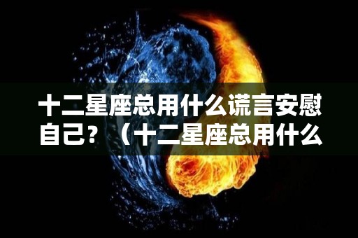 十二星座总用什么谎言安慰自己？（十二星座总用什么谎言安慰自己的孩子）
