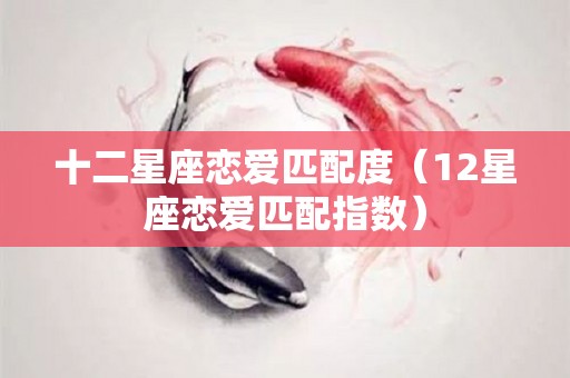 十二星座恋爱匹配度（12星座恋爱匹配指数）