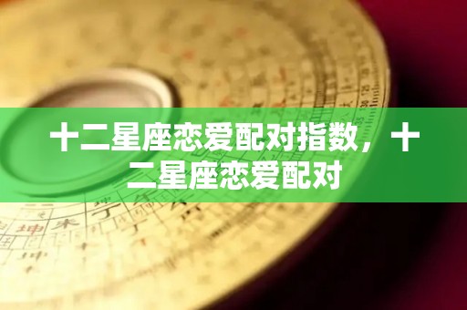 十二星座恋爱配对指数，十二星座恋爱配对