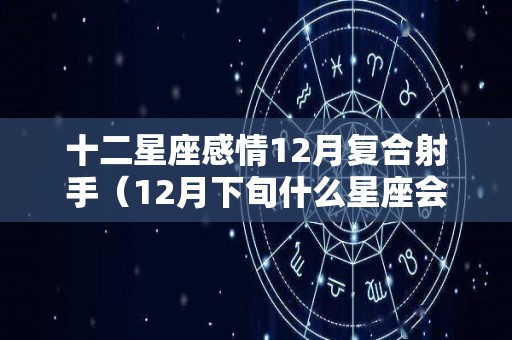 十二星座感情12月复合射手（12月下旬什么星座会复合）