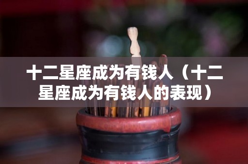 十二星座成为有钱人（十二星座成为有钱人的表现）
