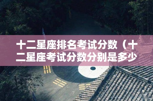十二星座排名考试分数（十二星座考试分数分别是多少）