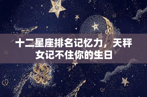 十二星座排名记忆力，天秤女记不住你的生日