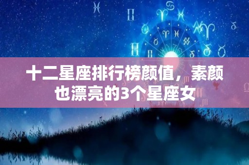 十二星座排行榜颜值，素颜也漂亮的3个星座女