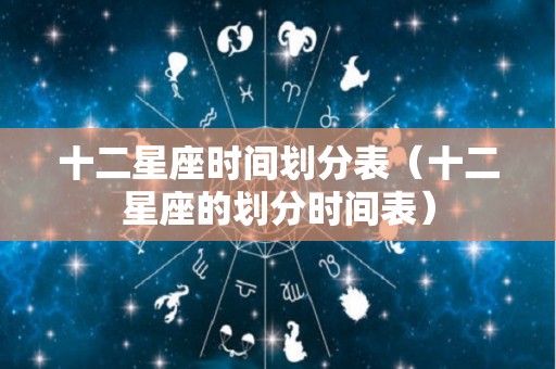 十二星座时间划分表(十二星座的划分时间表) 十二星座时间划分表(十二星座的划分时间表)