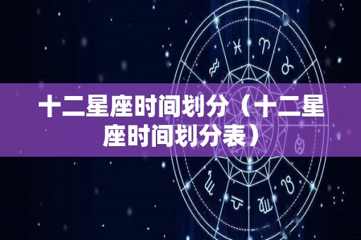 十二星座时间划分(十二星座时间划分表) 十二星座时间划分(十二星座时间划分表)