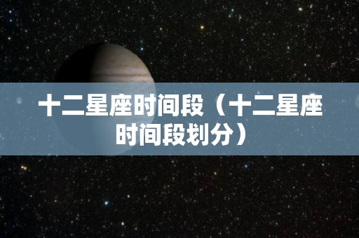 十二星座时间段(十二星座时间段划分) 十二星座时间段(十二星座时间段划分)