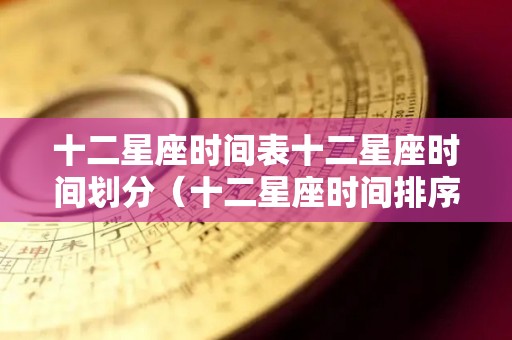 十二星座时间表十二星座时间划分（十二星座时间排序表）