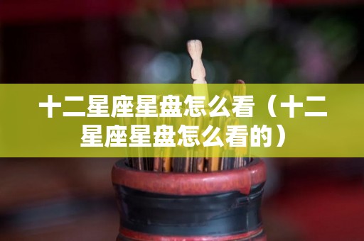 十二星座星盘怎么看（十二星座星盘怎么看的）