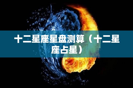 十二星座星盘测算（十二星座占星）