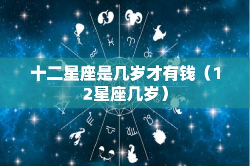 十二星座是几岁才有钱（12星座几岁）