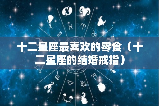 十二星座最喜欢的零食（十二星座的结婚戒指）