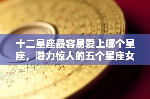 十二星座最容易爱上哪个星座，潜力惊人的五个星座女