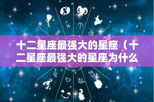 十二星座最强大的星座（十二星座最强大的星座为什么是天蝎）