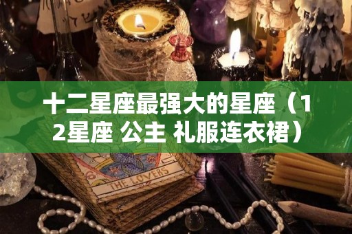 十二星座最强大的星座（12星座 公主 礼服连衣裙）