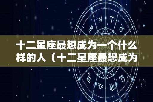 十二星座最想成为一个什么样的人（十二星座最想成为哪个星座）