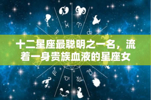十二星座最聪明之一名，流着一身贵族血液的星座女