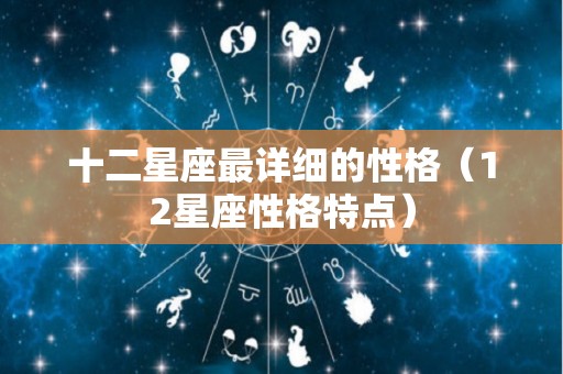 十二星座最详细的性格（12星座性格特点）